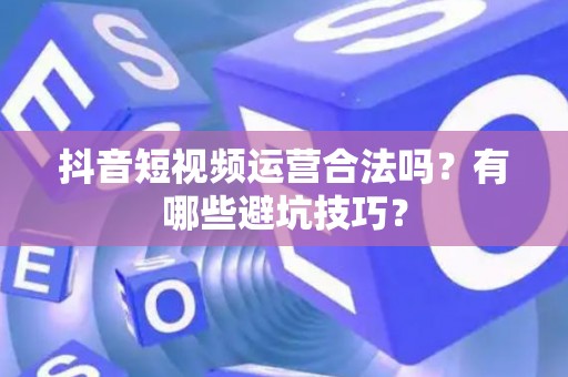 抖音短视频运营合法吗？有哪些避坑技巧？