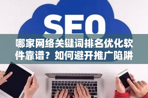 哪家网络关键词排名优化软件靠谱？如何避开推广陷阱妙招？