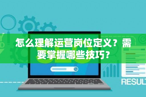 怎么理解运营岗位定义？需要掌握哪些技巧？