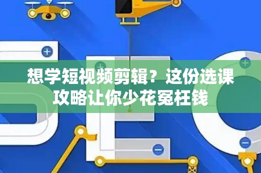 想学短视频剪辑？这份选课攻略让你少花冤枉钱